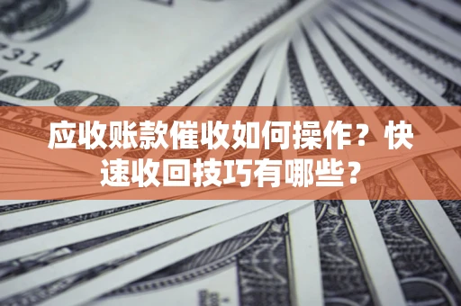 北京应收账款催收如何操作？快速收回技巧有哪些？
